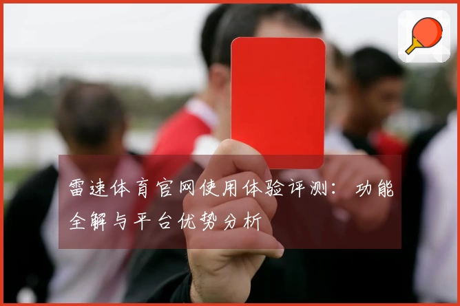雷速体育官网使用体验评测：功能全解与平台优势分析