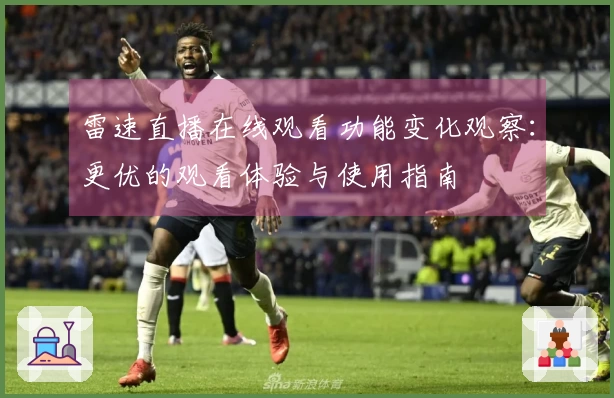 雷速直播在线观看功能变化观察：更优的观看体验与使用指南