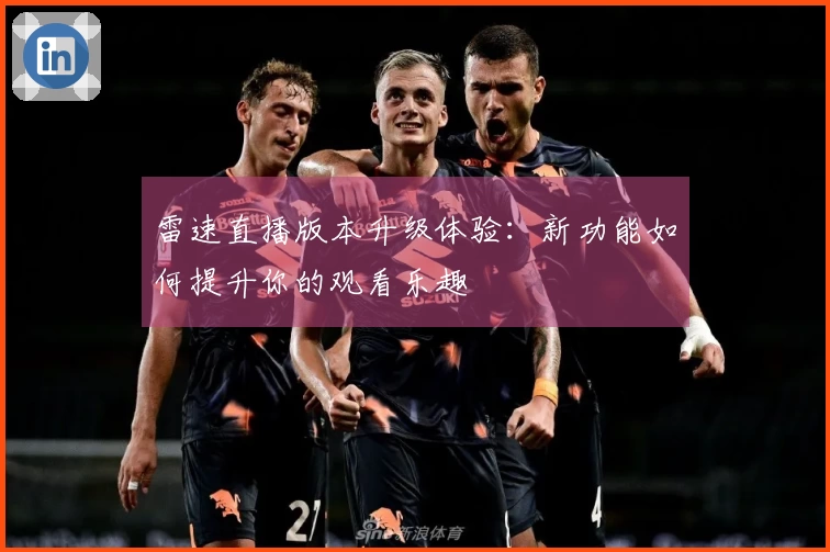 雷速直播版本升级体验：新功能如何提升你的观看乐趣