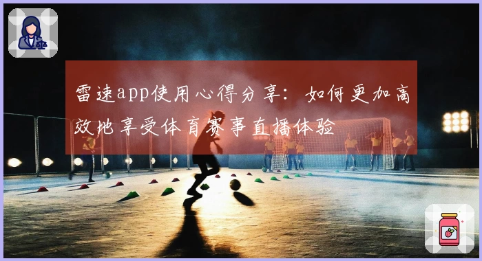 雷速app使用心得分享：如何更加高效地享受体育赛事直播体验