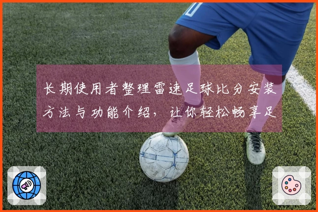 长期使用者整理雷速足球比分安装方法与功能介绍，让你轻松畅享足球直播体验