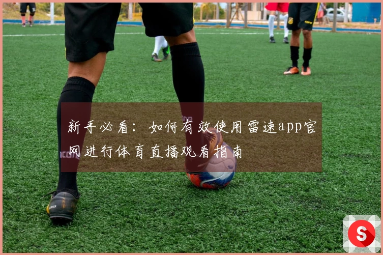 新手必看：如何有效使用雷速app官网进行体育直播观看指南