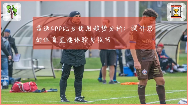 雷速app比分使用趋势分析：提升您的体育直播体验与技巧