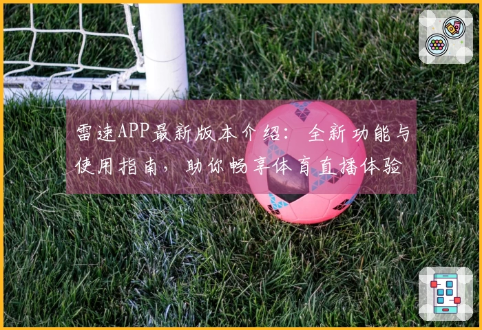 雷速APP最新版本介绍：全新功能与使用指南，助你畅享体育直播体验