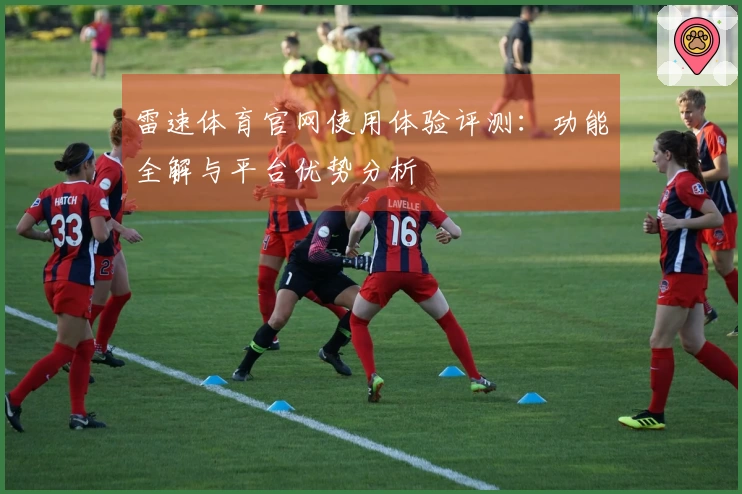 雷速体育官网使用体验评测：功能全解与平台优势分析