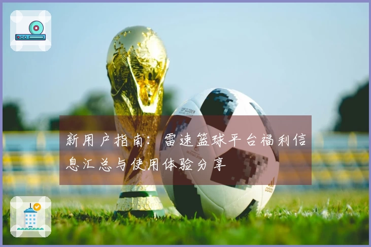 新用户指南：雷速篮球平台福利信息汇总与使用体验分享