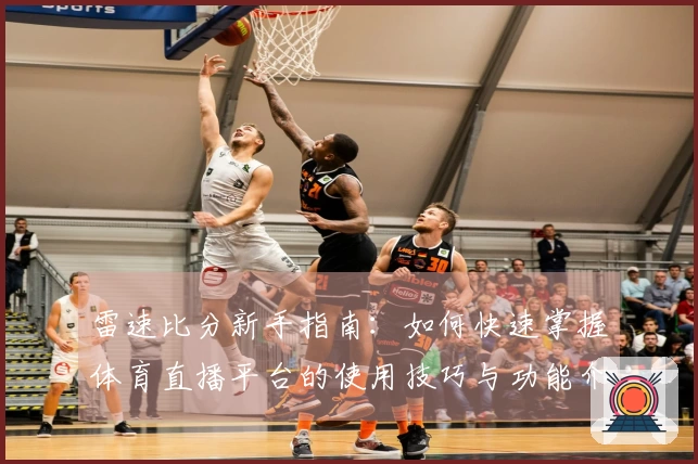 雷速比分新手指南：如何快速掌握体育直播平台的使用技巧与功能介绍