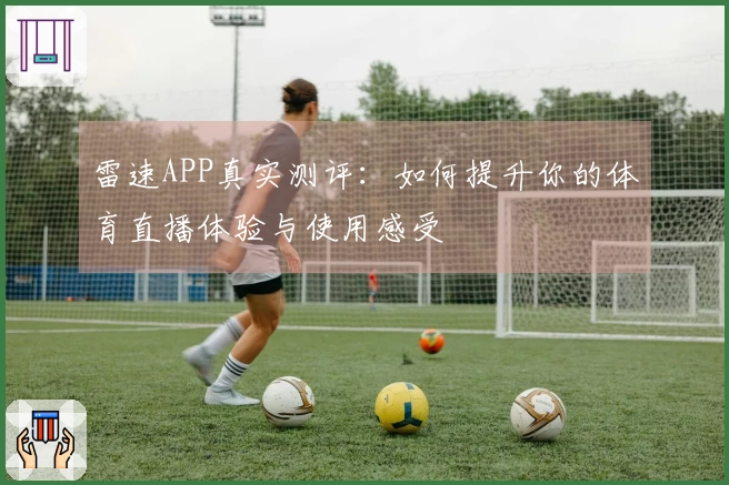 雷速APP真实测评：如何提升你的体育直播体验与使用感受