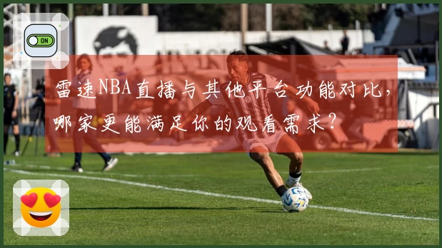 雷速NBA直播与其他平台功能对比，哪家更能满足你的观看需求？