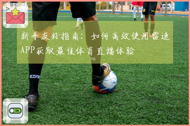 新手友好指南：如何高效使用雷速APP获取最佳体育直播体验