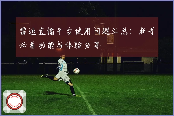 雷速直播平台使用问题汇总：新手必看功能与体验分享
