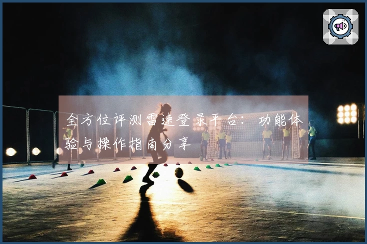 全方位评测雷速登录平台：功能体验与操作指南分享