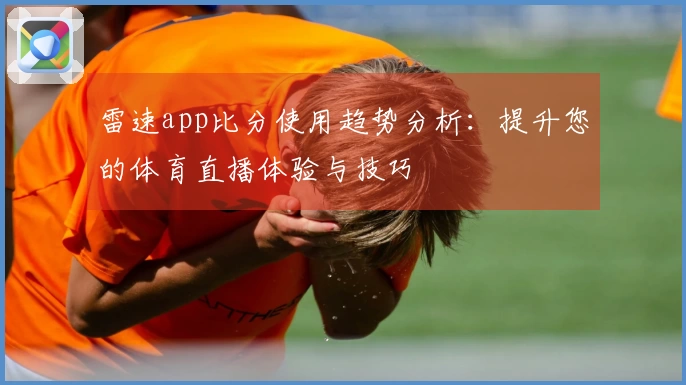 雷速app比分使用趋势分析：提升您的体育直播体验与技巧